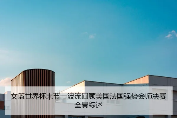 女篮世界杯末节一波流回顾美国法国强势会师决赛全景综述(TianBo)