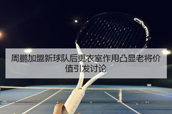 周鹏加盟新球队后更衣室作用凸显老将价值引发讨论 | TianBo